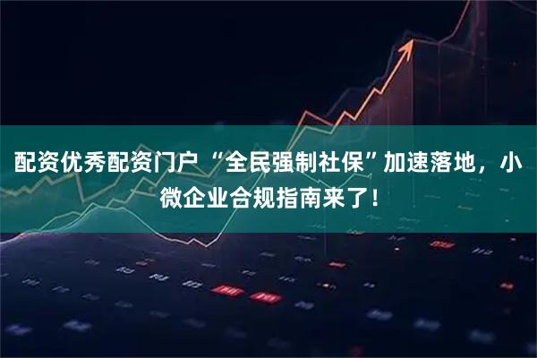 配资优秀配资门户 “全民强制社保”加速落地，小微企业合规指南来了！