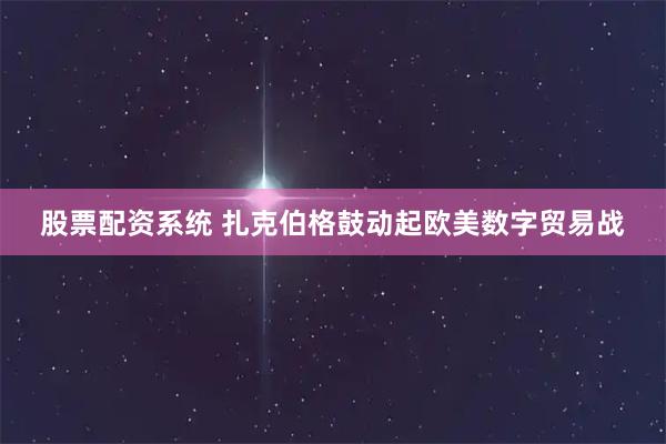 股票配资系统 扎克伯格鼓动起欧美数字贸易战