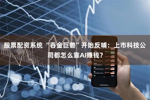 股票配资系统 “吞金巨兽”开始反哺：上市科技公司都怎么靠AI赚钱？