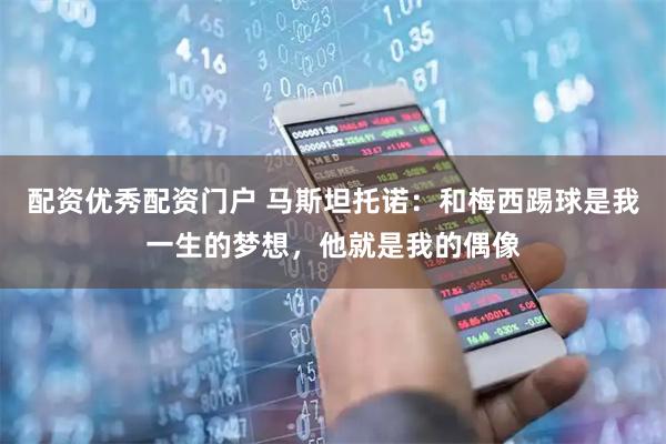 配资优秀配资门户 马斯坦托诺：和梅西踢球是我一生的梦想，他就是我的偶像