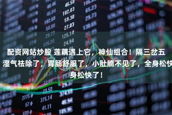 配资网站炒股 莲藕遇上它，神仙组合！隔三岔五吃，湿气祛除了，胃肠舒服了，小肚腩不见了，全身松快了！