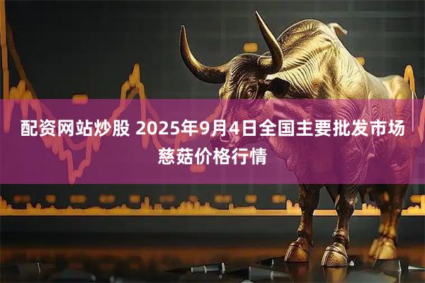 配资网站炒股 2025年9月4日全国主要批发市场慈菇价格行情