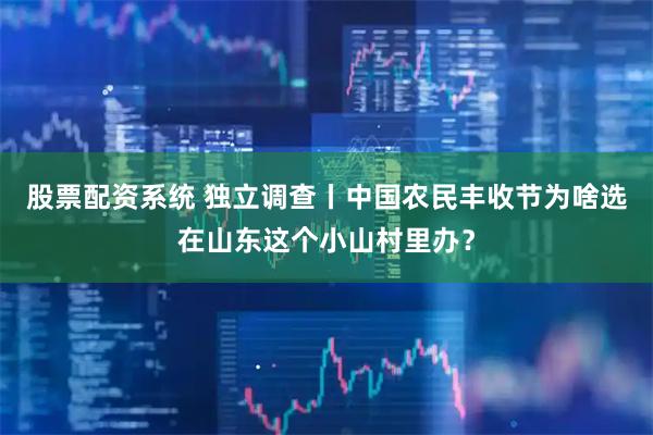 股票配资系统 独立调查丨中国农民丰收节为啥选在山东这个小山村里办？