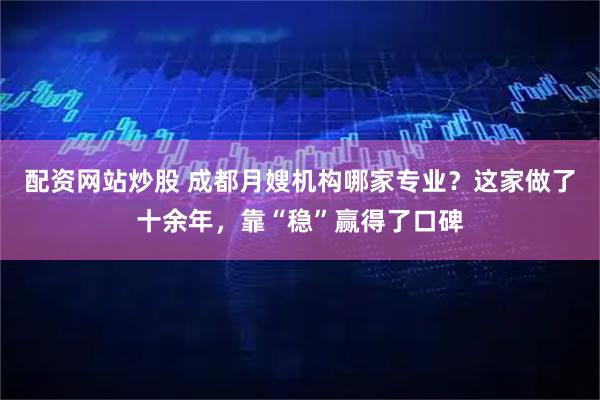 配资网站炒股 成都月嫂机构哪家专业？这家做了十余年，靠“稳”赢得了口碑