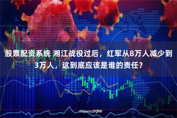 股票配资系统 湘江战役过后，红军从8万人减少到3万人，这到底应该是谁的责任？