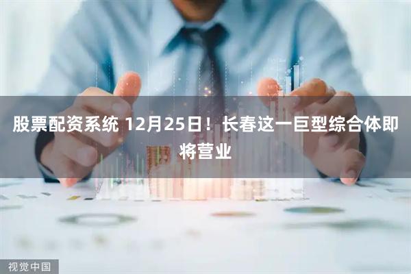 股票配资系统 12月25日！长春这一巨型综合体即将营业