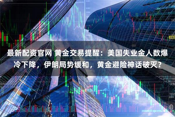 最新配资官网 黄金交易提醒：美国失业金人数爆冷下降，伊朗局势缓和，黄金避险神话破灭？