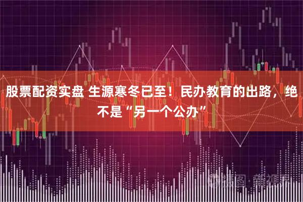 股票配资实盘 生源寒冬已至！民办教育的出路，绝不是“另一个公办”