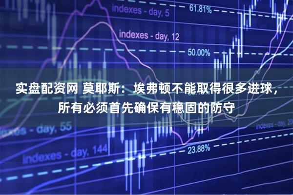 实盘配资网 莫耶斯：埃弗顿不能取得很多进球，所有必须首先确保有稳固的防守