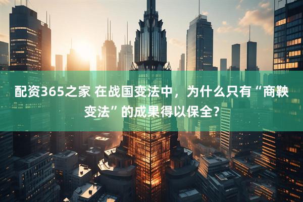 配资365之家 在战国变法中，为什么只有“商鞅变法”的成果得以保全？