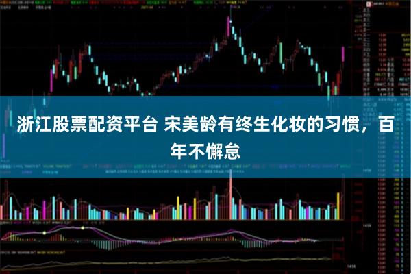 浙江股票配资平台 宋美龄有终生化妆的习惯，百年不懈怠