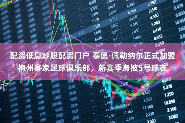 配资低息炒股配资门户 泰奥·佩勒纳尔正式加盟梅州客家足球俱乐部，新赛季身披5号球衣