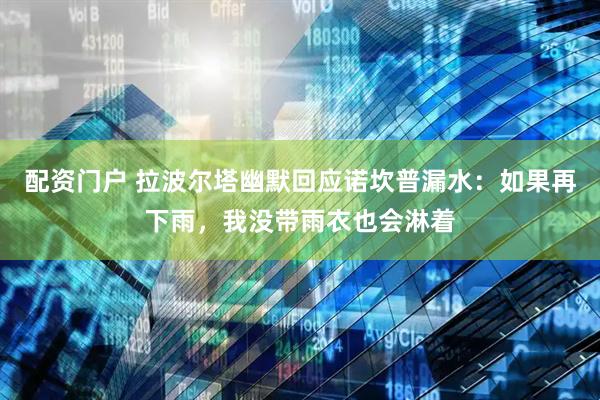 配资门户 拉波尔塔幽默回应诺坎普漏水：如果再下雨，我没带雨衣也会淋着