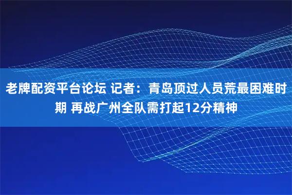 老牌配资平台论坛 记者：青岛顶过人员荒最困难时期 再战广州全队需打起12分精神