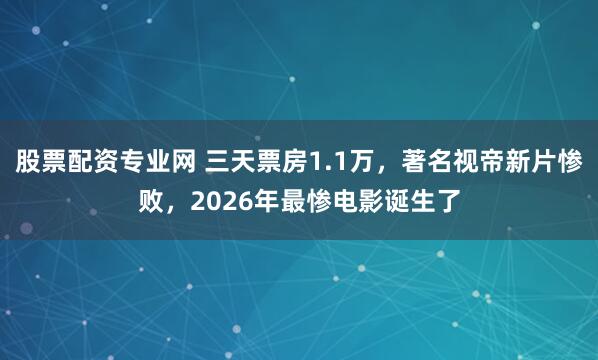 股票配资专业网 三天票房1.1万，著名视帝新片惨败，2026年最惨电影诞生了