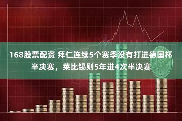 168股票配资 拜仁连续5个赛季没有打进德国杯半决赛，莱比锡则5年进4次半决赛