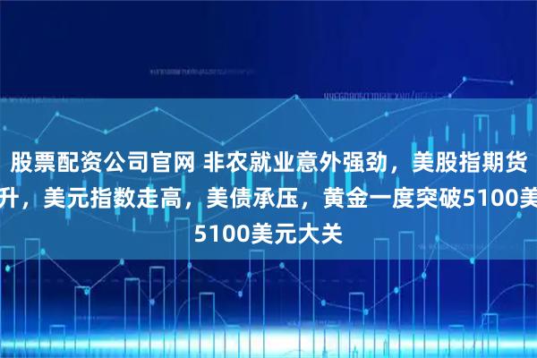 股票配资公司官网 非农就业意外强劲，美股指期货短线拉升，美元指数走高，美债承压，黄金一度突破5100美元大关