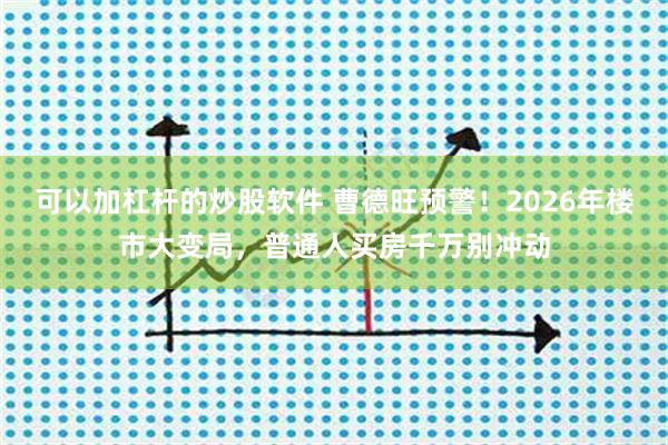 可以加杠杆的炒股软件 曹德旺预警！2026年楼市大变局，普通人买房千万别冲动