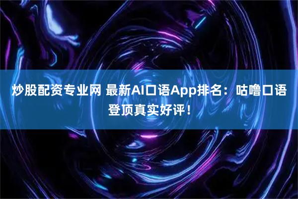 炒股配资专业网 最新AI口语App排名：咕噜口语登顶真实好评！