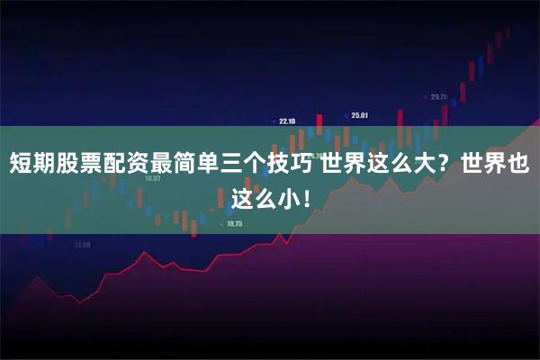 短期股票配资最简单三个技巧 世界这么大？世界也这么小！