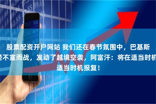 股票配资开户网站 我们还在春节氛围中，巴基斯坦已经不宣而战，发动了越境空袭，阿富汗：将在适当时机报复！