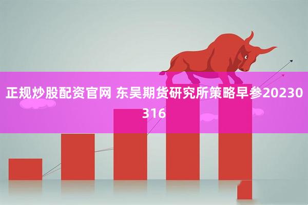 正规炒股配资官网 东吴期货研究所策略早参20230316