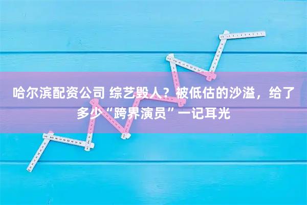 哈尔滨配资公司 综艺毁人？被低估的沙溢，给了多少“跨界演员”一记耳光