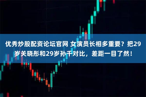 优秀炒股配资论坛官网 女演员长相多重要？把29岁关晓彤和29岁孙千对比，差距一目了然！