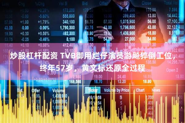 炒股杠杆配资 TVB御用烂仔演员游飚猝倒工位，终年57岁，黄文标还原全过程