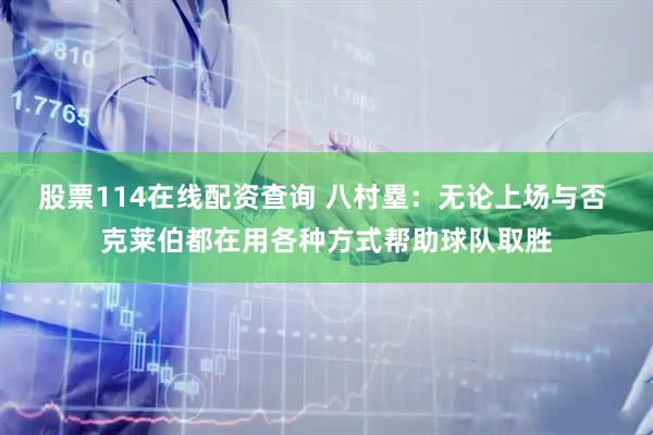 股票114在线配资查询 八村塁：无论上场与否 克莱伯都在用各种方式帮助球队取胜