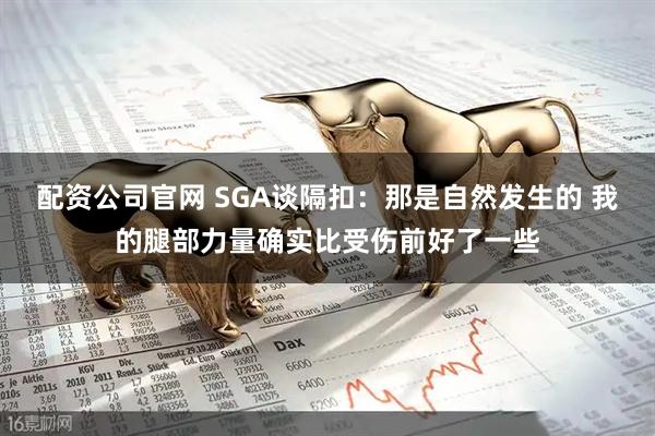 配资公司官网 SGA谈隔扣：那是自然发生的 我的腿部力量确实比受伤前好了一些