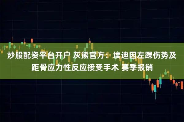 炒股配资平台开户 灰熊官方：埃迪因左踝伤势及距骨应力性反应接受手术 赛季报销