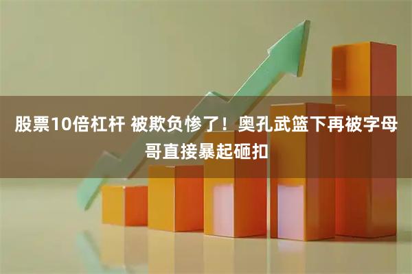 股票10倍杠杆 被欺负惨了！奥孔武篮下再被字母哥直接暴起砸扣