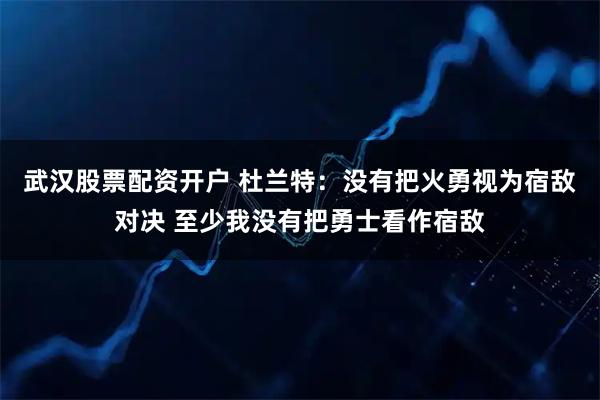 武汉股票配资开户 杜兰特：没有把火勇视为宿敌对决 至少我没有把勇士看作宿敌