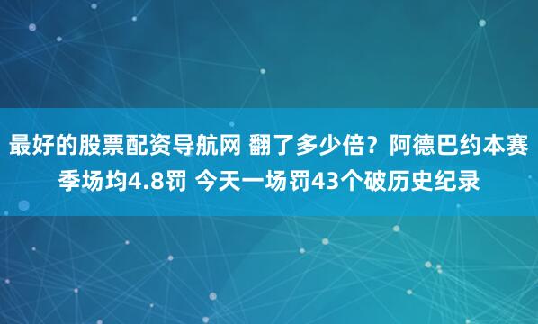 最好的股票配资导航网 翻了多少倍？阿德巴约本赛季场均4.8罚 今天一场罚43个破历史纪录