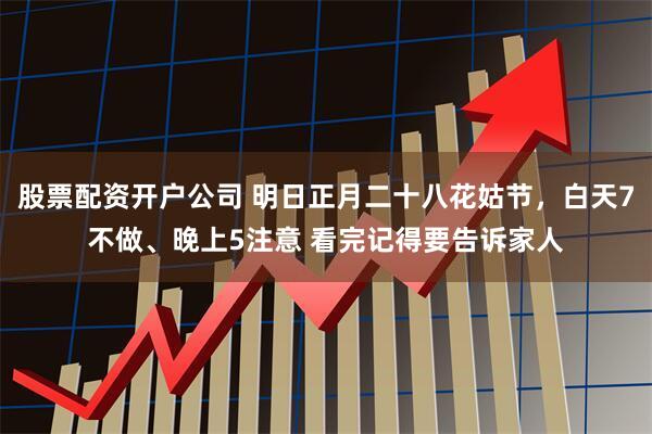 股票配资开户公司 明日正月二十八花姑节，白天7不做、晚上5注意 看完记得要告诉家人