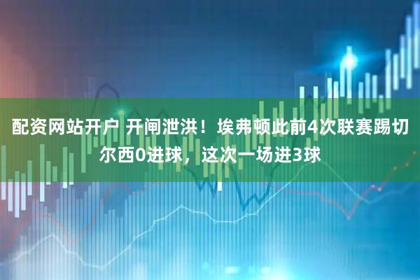 配资网站开户 开闸泄洪！埃弗顿此前4次联赛踢切尔西0进球，这次一场进3球