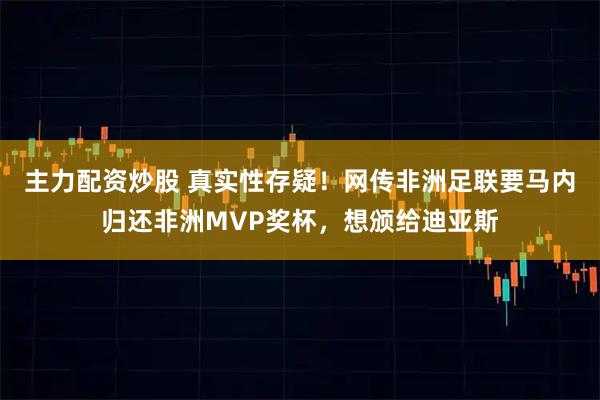 主力配资炒股 真实性存疑！网传非洲足联要马内归还非洲MVP奖杯，想颁给迪亚斯